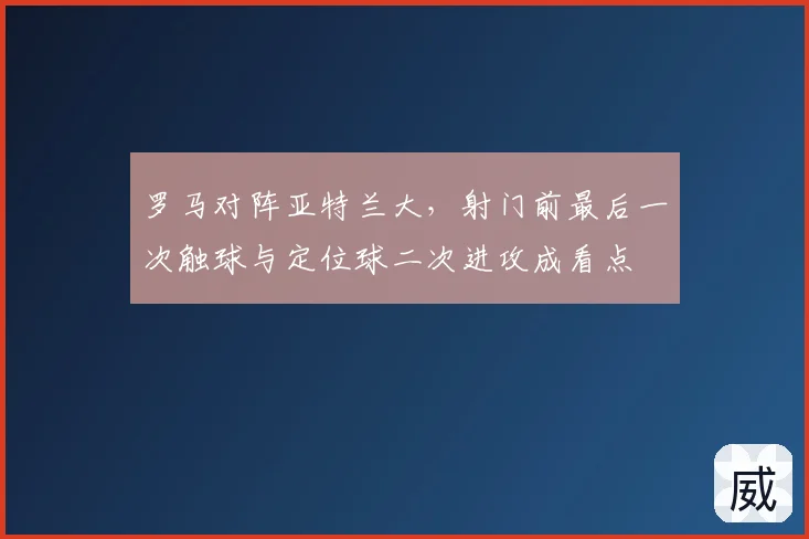 罗马对阵亚特兰大，射门前最后一次触球与定位球二次进攻成看点