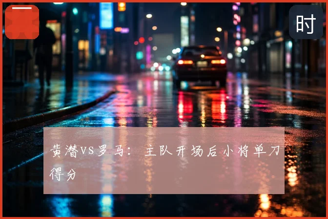 黄潜vs罗马：主队开场后小将单刀得分