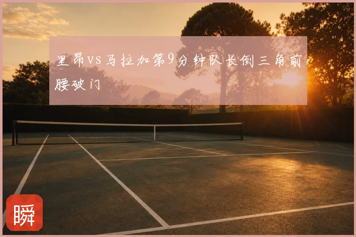 里昂vs马拉加第9分钟队长倒三角前腰破门