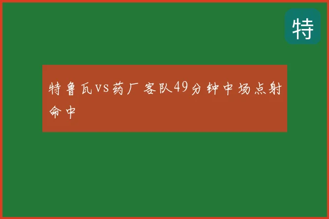 特鲁瓦vs药厂客队49分钟中场点射命中