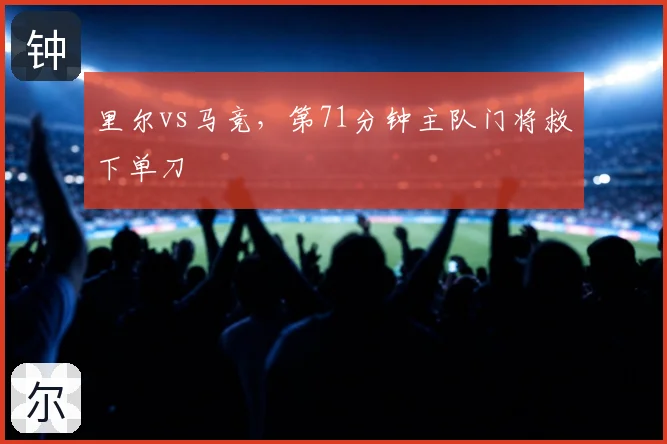 里尔vs马竞，第71分钟主队门将救下单刀