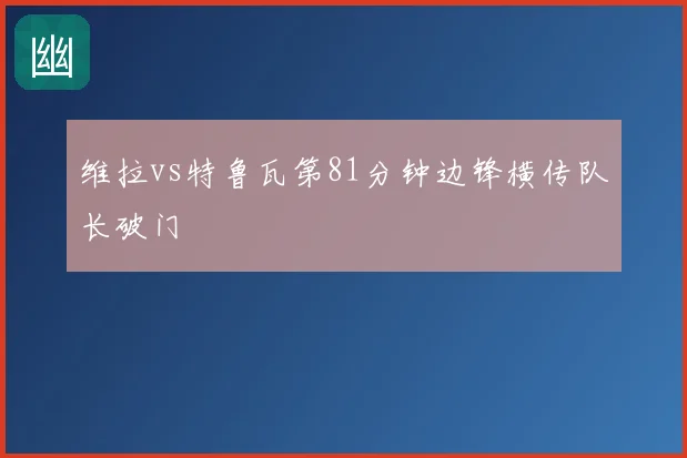 维拉vs特鲁瓦第81分钟边锋横传队长破门