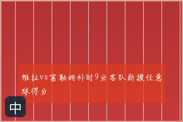 维拉vs富勒姆补时9分客队新援任意球得分