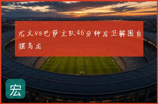尤文vs巴萨主队46分钟后卫解围自摆乌龙